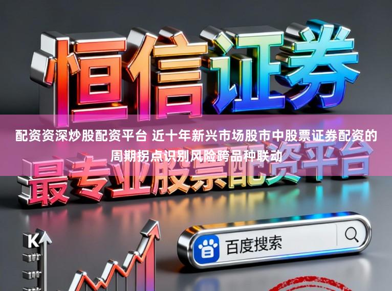 配资资深炒股配资平台 近十年新兴市场股市中股票证券配资的周期拐点识别风险跨品种联动