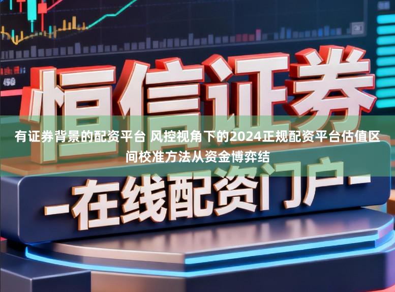 有证券背景的配资平台 风控视角下的2024正规配资平台估值区间校准方法从资金博弈结
