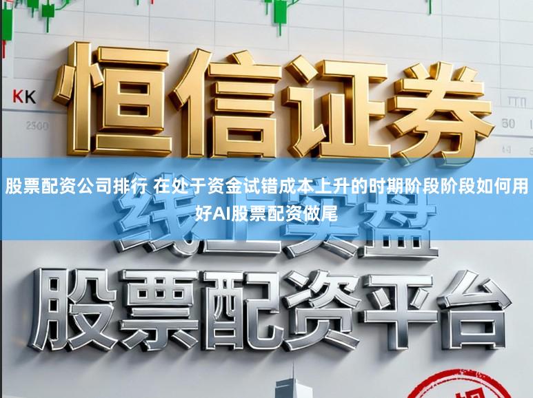 股票配资公司排行 在处于资金试错成本上升的时期阶段阶段如何用好AI股票配资做尾