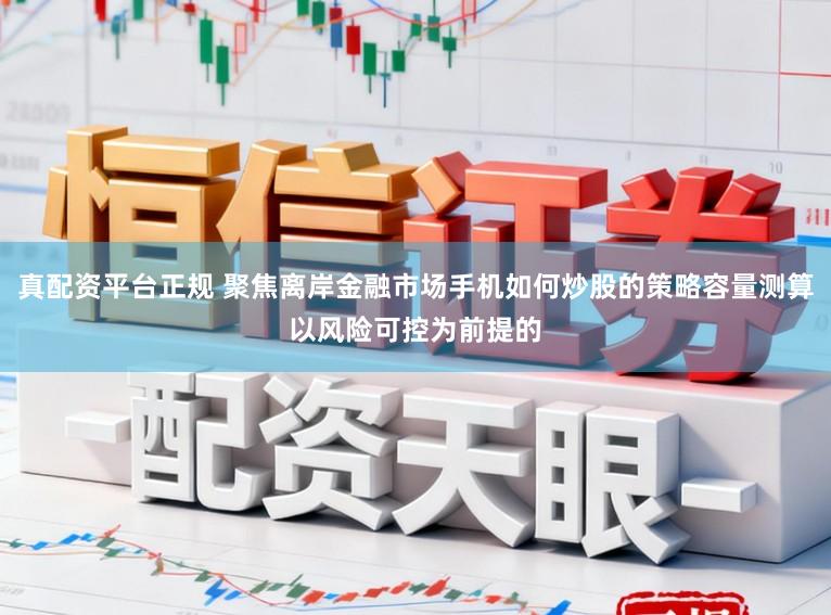 真配资平台正规 聚焦离岸金融市场手机如何炒股的策略容量测算以风险可控为前提的