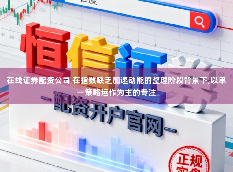在线证券配资公司 在指数缺乏加速动能的整理阶段背景下，以单一策略运作为主的专注