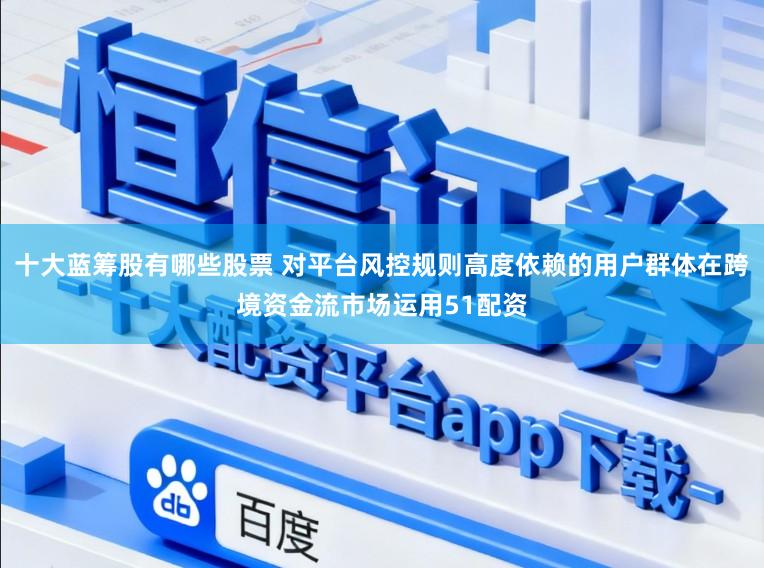 十大蓝筹股有哪些股票 对平台风控规则高度依赖的用户群体在跨境资金流市场运用51配资
