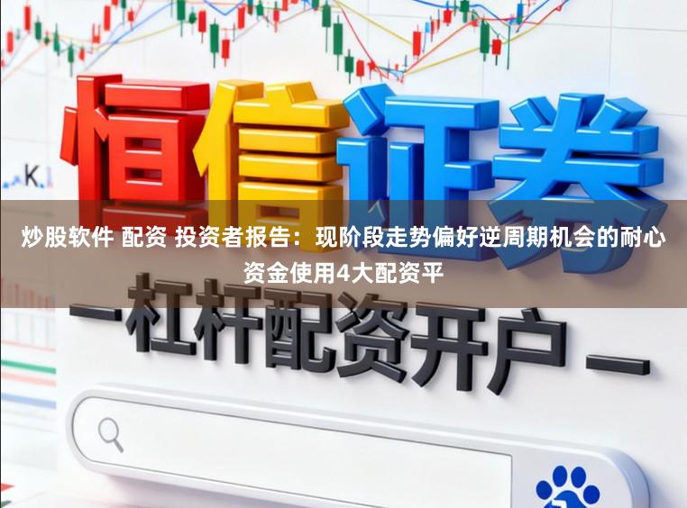炒股软件 配资 投资者报告：现阶段走势偏好逆周期机会的耐心资金使用4大配资平
