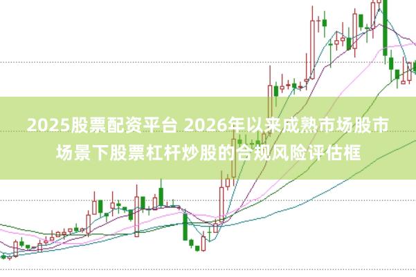 2025股票配资平台 2026年以来成熟市场股市场景下股票杠杆炒股的合规风险评估框