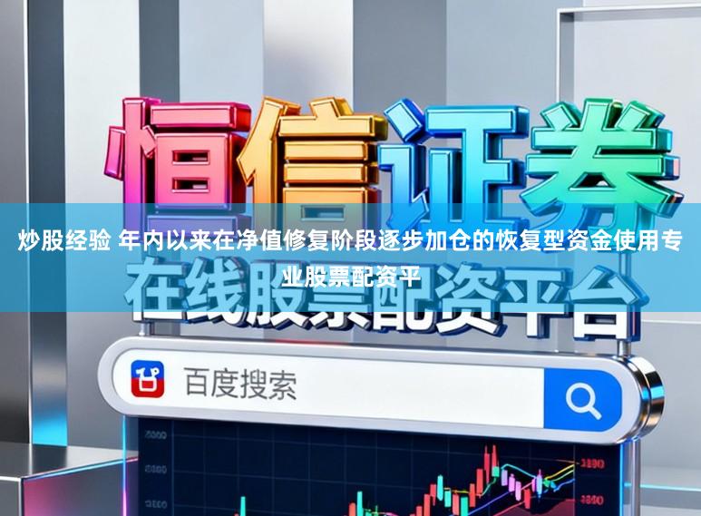 炒股经验 年内以来在净值修复阶段逐步加仓的恢复型资金使用专业股票配资平