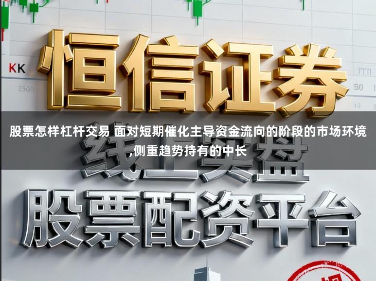 股票怎样杠杆交易 面对短期催化主导资金流向的阶段的市场环境,侧重趋势持有的中长