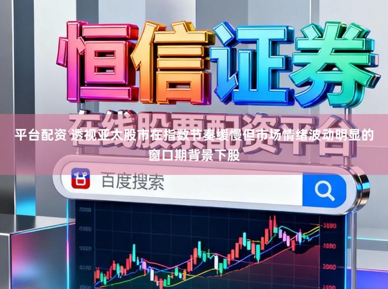 平台配资 透视亚太股市在指数节奏缓慢但市场情绪波动明显的窗口期背景下股