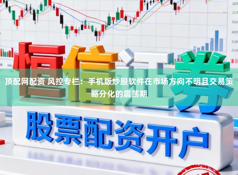 顶配网配资 风控专栏：手机版炒股软件在市场方向不明且交易策略分化的震荡期