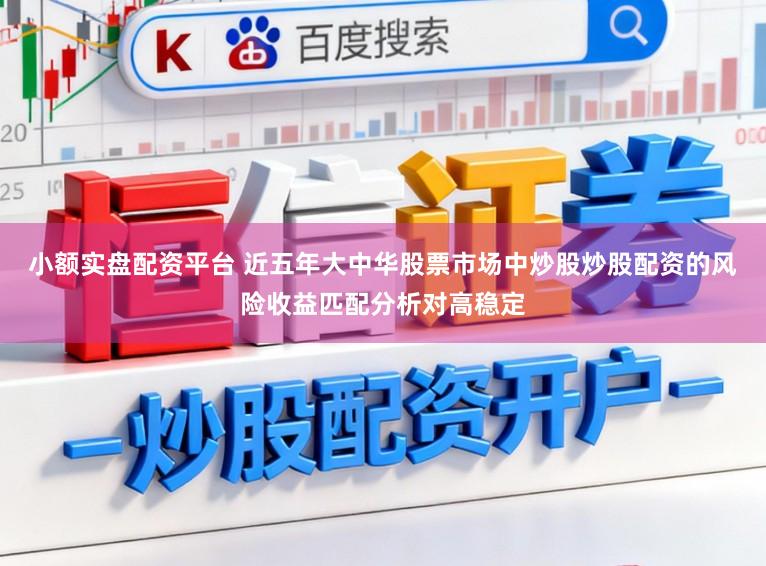 小额实盘配资平台 近五年大中华股票市场中炒股炒股配资的风险收益匹配分析对高稳定