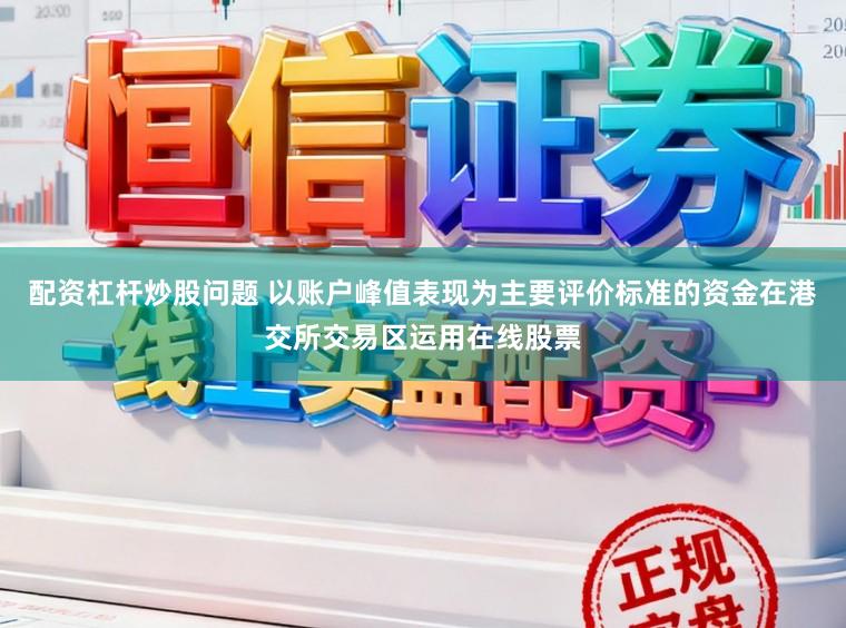 配资杠杆炒股问题 以账户峰值表现为主要评价标准的资金在港交所交易区运用在线股票