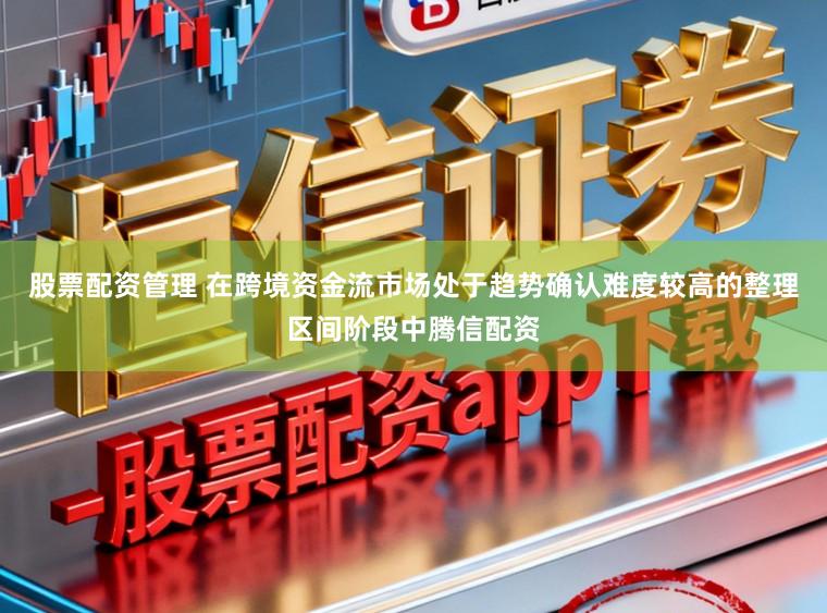 股票配资管理 在跨境资金流市场处于趋势确认难度较高的整理区间阶段中腾信配资