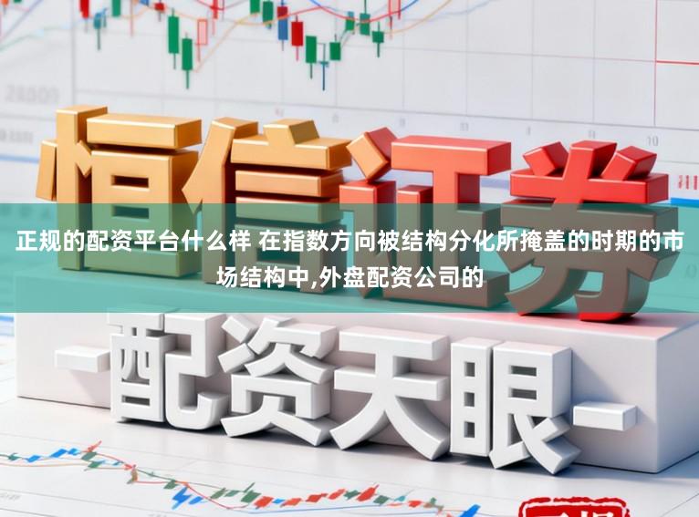 正规的配资平台什么样 在指数方向被结构分化所掩盖的时期的市场结构中,外盘配资公司的