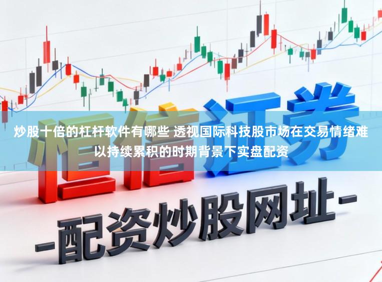 炒股十倍的杠杆软件有哪些 透视国际科技股市场在交易情绪难以持续累积的时期背景下实盘配资