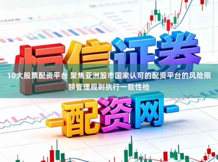 10大股票配资平台 聚焦亚洲股市国家认可的配资平台的风险限额管理规则执行一致性检