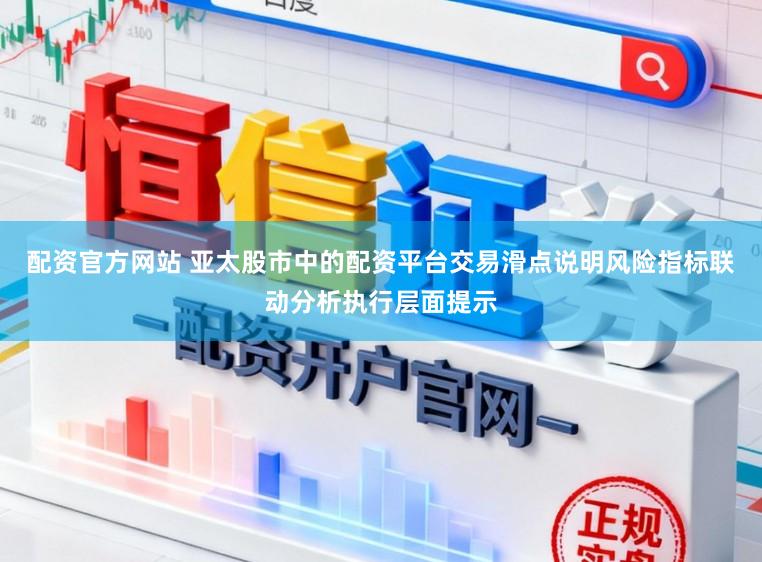配资官方网站 亚太股市中的配资平台交易滑点说明风险指标联动分析执行层面提示