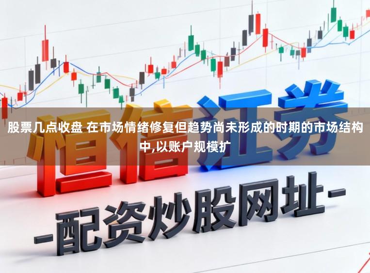 股票几点收盘 在市场情绪修复但趋势尚未形成的时期的市场结构中，以账户规模扩