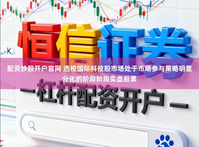 配资炒股开户官网 透视国际科技股市场处于市场参与策略明显分化的阶段阶段实盘股票