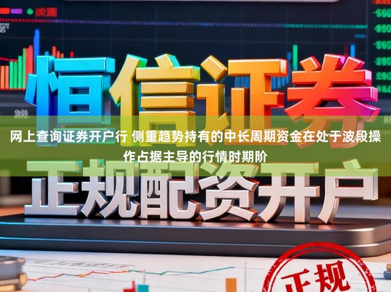 网上查询证券开户行 侧重趋势持有的中长周期资金在处于波段操作占据主导的行情时期阶