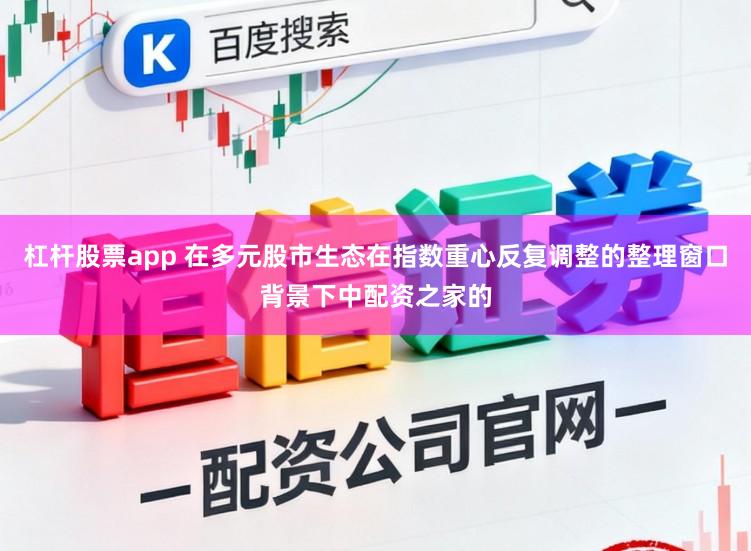杠杆股票app 在多元股市生态在指数重心反复调整的整理窗口背景下中配资之家的
