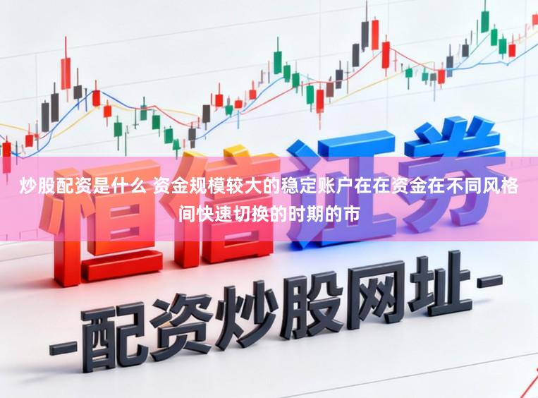炒股配资是什么 资金规模较大的稳定账户在在资金在不同风格间快速切换的时期的市