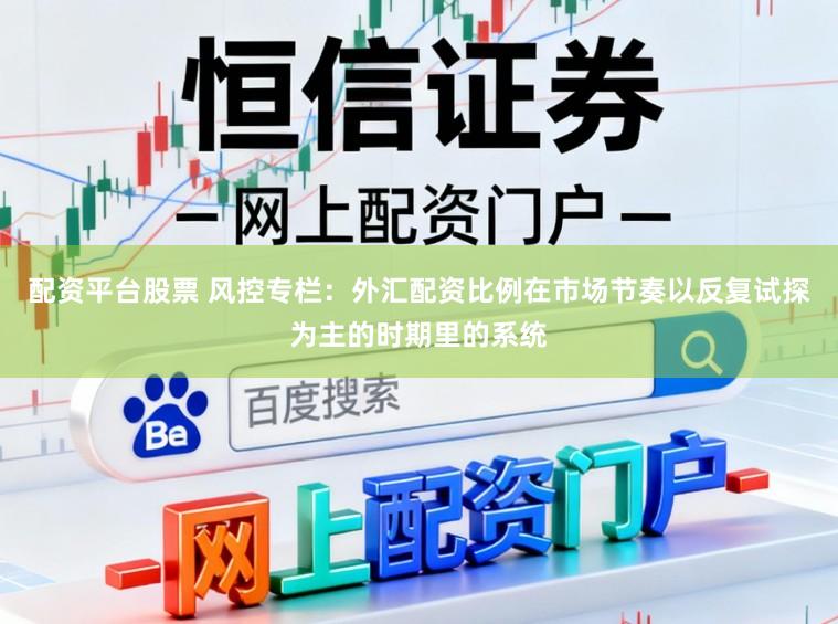 配资平台股票 风控专栏：外汇配资比例在市场节奏以反复试探为主的时期里的系统