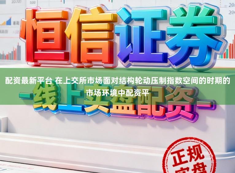 配资最新平台 在上交所市场面对结构轮动压制指数空间的时期的市场环境中配资平