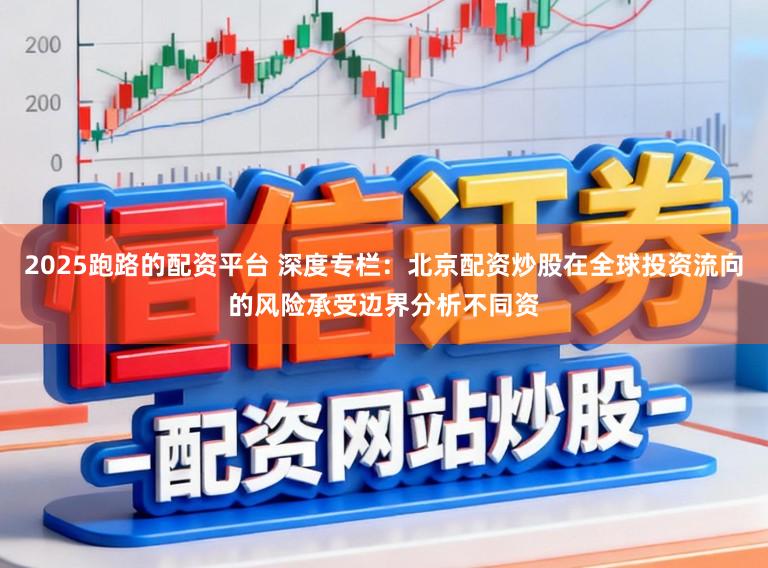 2025跑路的配资平台 深度专栏:北京配资炒股在全球投资流向的风险承受边界分析不同资