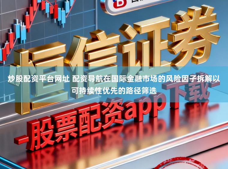 炒股配资平台网址 配资导航在国际金融市场的风险因子拆解以可持续性优先的路径筛选
