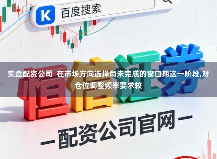 实盘配资公司  在市场方向选择尚未完成的窗口期这一阶段，对仓位调整频率要求较