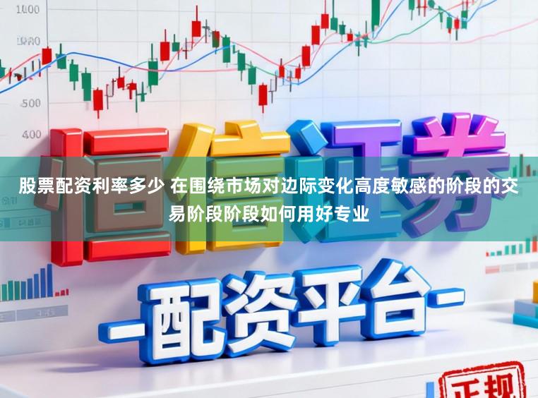 股票配资利率多少 在围绕市场对边际变化高度敏感的阶段的交易阶段阶段如何用好专业