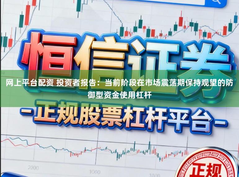 网上平台配资 投资者报告:当前阶段在市场震荡期保持观望的防御型资金使用杠杆