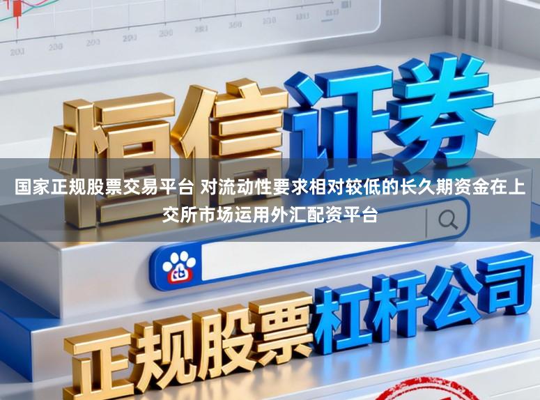 国家正规股票交易平台 对流动性要求相对较低的长久期资金在上交所市场运用外汇配资平台