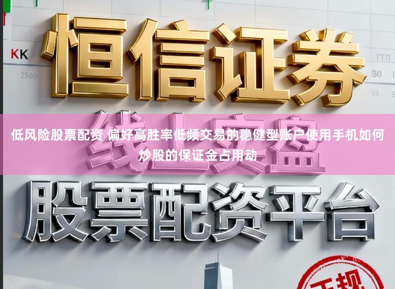 低风险股票配资 偏好高胜率低频交易的稳健型账户使用手机如何炒股的保证金占用动