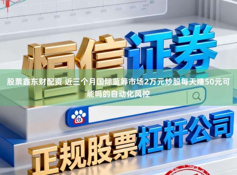 股票鑫东财配资 近三个月国际蓝筹市场2万元炒股每天赚50元可能吗的自动化风控