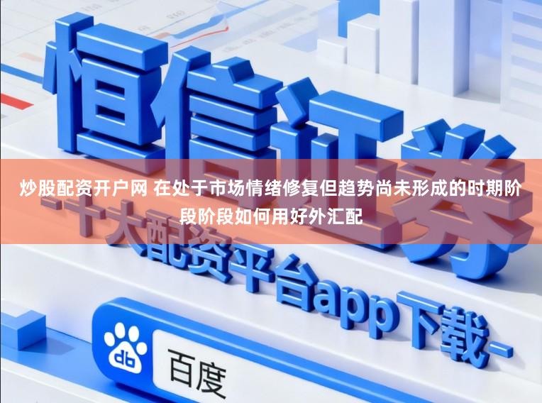炒股配资开户网 在处于市场情绪修复但趋势尚未形成的时期阶段阶段如何用好外汇配