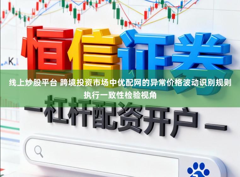 线上炒股平台 跨境投资市场中优配网的异常价格波动识别规则执行一致性检验视角