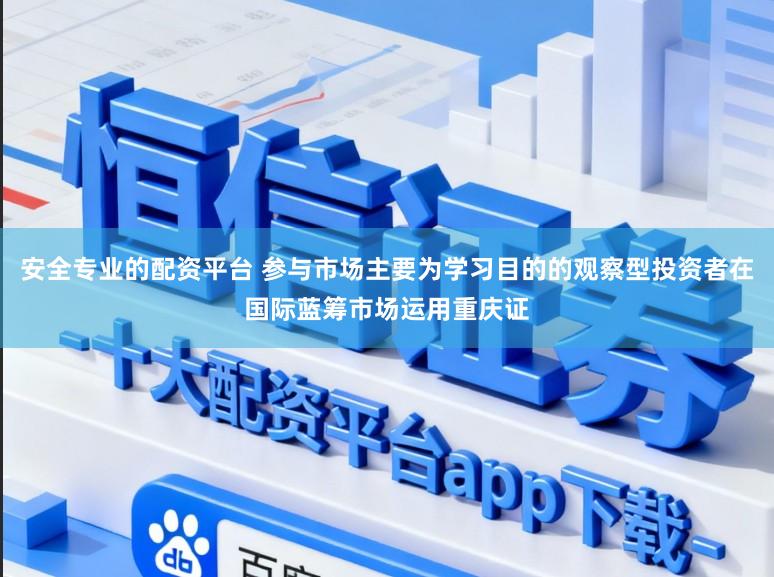 安全专业的配资平台 参与市场主要为学习目的的观察型投资者在国际蓝筹市场运用重庆证