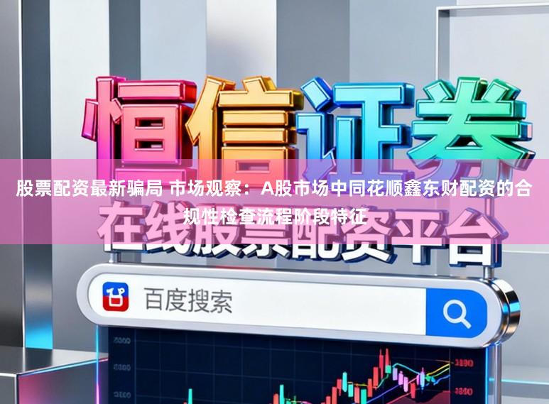 股票配资最新骗局 市场观察:A股市场中同花顺鑫东财配资的合规性检查流程阶段特征