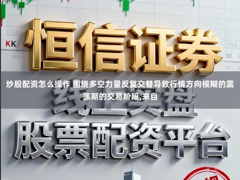 炒股配资怎么操作 围绕多空力量反复交替导致行情方向模糊的震荡期的交易阶段,来自