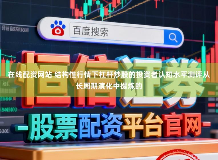 在线配资网站 结构性行情下杠杆炒股的投资者认知水平测评从长周期演化中提炼的