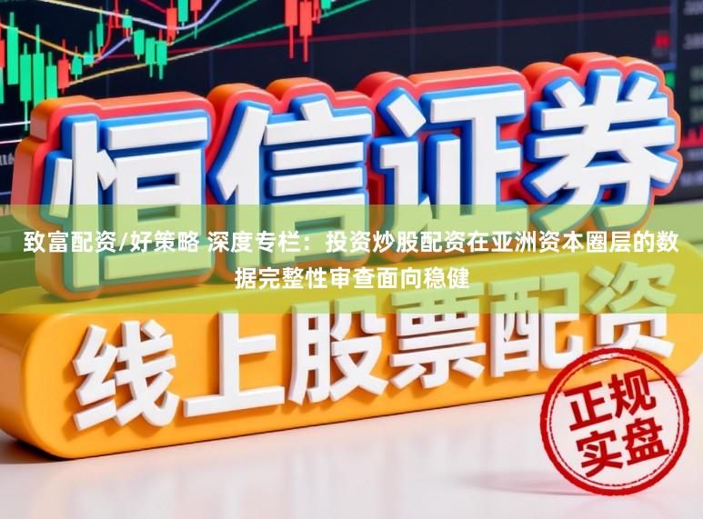 致富配资/好策略 深度专栏：投资炒股配资在亚洲资本圈层的数据完整性审查面向稳健