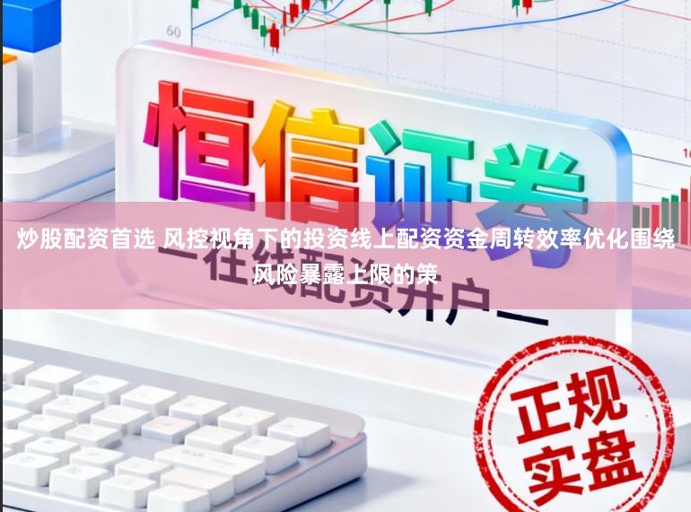 炒股配资首选 风控视角下的投资线上配资资金周转效率优化围绕风险暴露上限的策