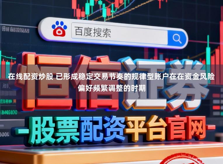 在线配资炒股 已形成稳定交易节奏的规律型账户在在资金风险偏好频繁调整的时期