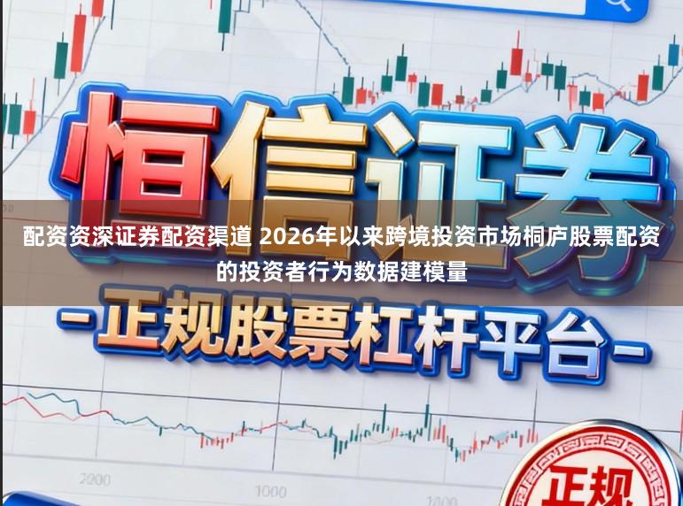 配资资深证券配资渠道 2026年以来跨境投资市场桐庐股票配资的投资者行为数据建模量