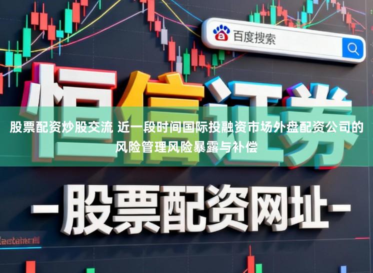 股票配资炒股交流 近一段时间国际投融资市场外盘配资公司的风险管理风险暴露与补偿