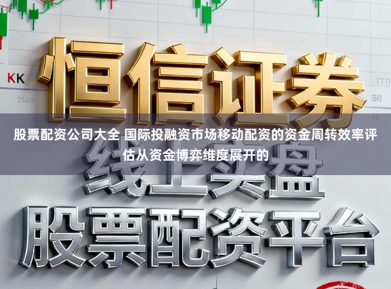 股票配资公司大全 国际投融资市场移动配资的资金周转效率评估从资金博弈维度展开的