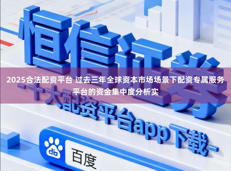2025合法配资平台 过去三年全球资本市场场景下配资专属服务平台的资金集中度分析实
