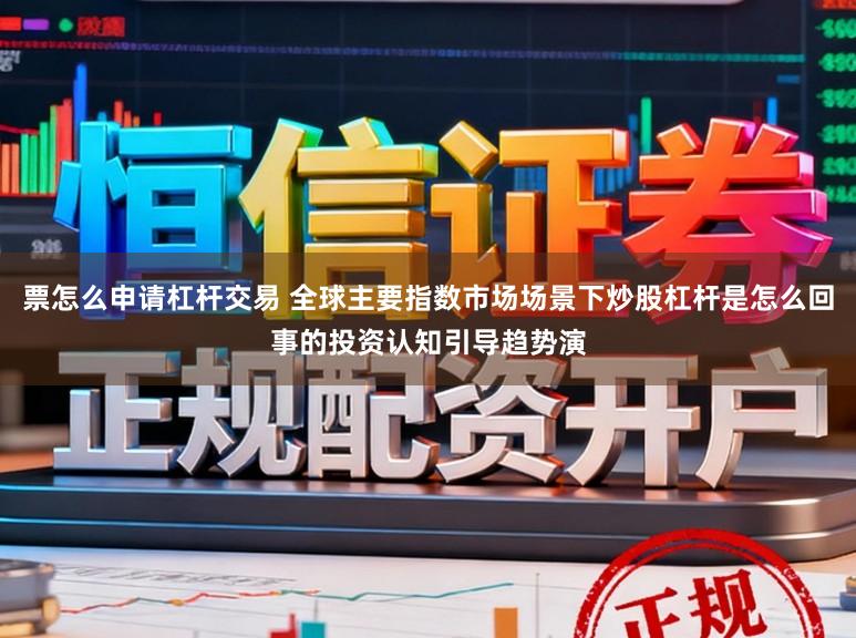 票怎么申请杠杆交易 全球主要指数市场场景下炒股杠杆是怎么回事的投资认知引导趋势演