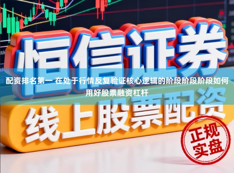 配资排名第一 在处于行情反复验证核心逻辑的阶段阶段阶段如何用好股票融资杠杆