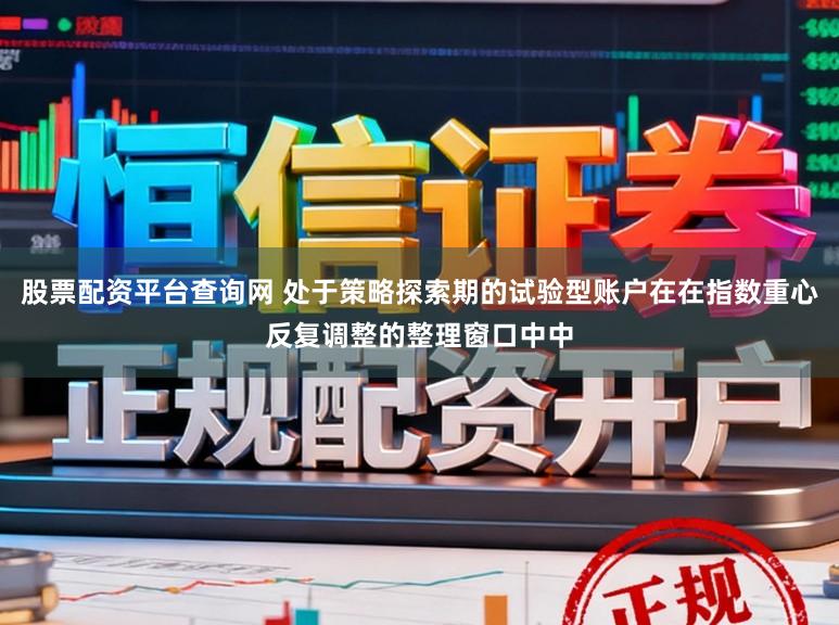 股票配资平台查询网 处于策略探索期的试验型账户在在指数重心反复调整的整理窗口中中
